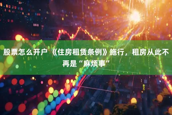 股票怎么开户 《住房租赁条例》施行，租房从此不再是“麻烦事”