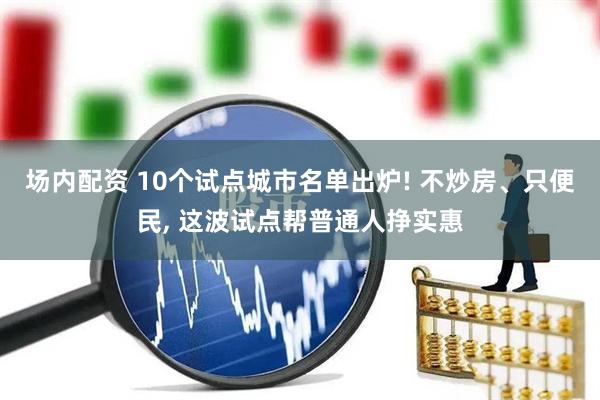 场内配资 10个试点城市名单出炉! 不炒房、只便民, 这波试点帮普通人挣实惠