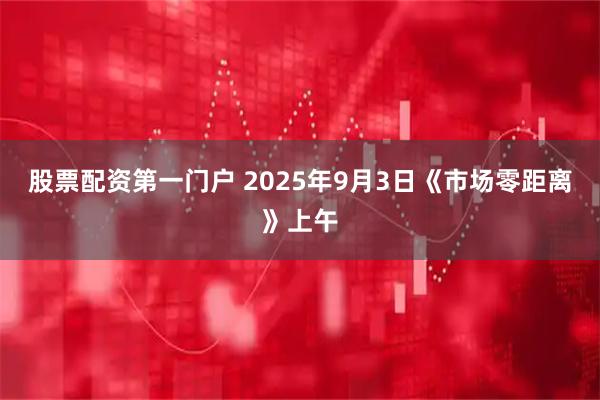 股票配资第一门户 2025年9月3日《市场零距离》上午