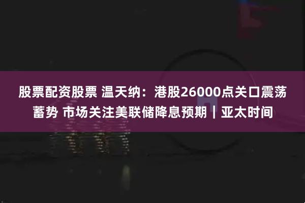 股票配资股票 温天纳：港股26000点关口震荡蓄势 市场关注美联储降息预期｜亚太时间