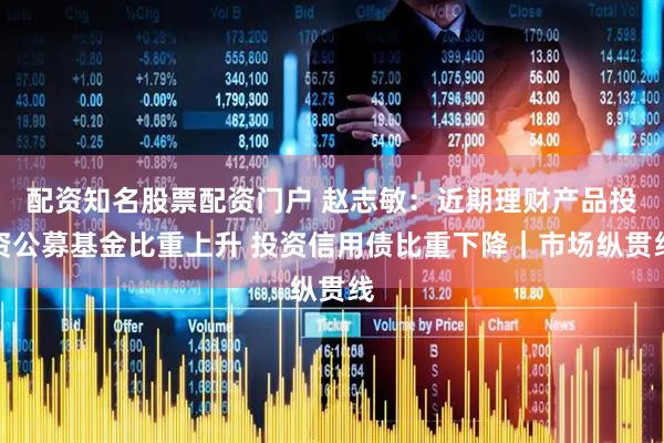 配资知名股票配资门户 赵志敏：近期理财产品投资公募基金比重上升 投资信用债比重下降｜市场纵贯线
