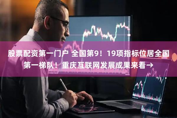 股票配资第一门户 全国第9！19项指标位居全国第一梯队！重庆互联网发展成果来看→