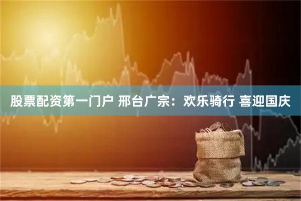 股票配资第一门户 邢台广宗：欢乐骑行 喜迎国庆