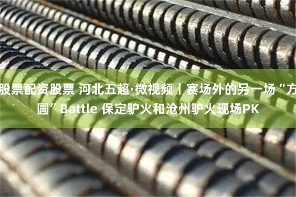 股票配资股票 河北五超·微视频丨赛场外的另一场“方圆”Battle 保定驴火和沧州驴火现场PK