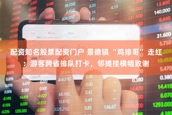 配资知名股票配资门户 景德镇 “鸡排哥” 走红：游客跨省排队打卡，邻摊挂横幅致谢